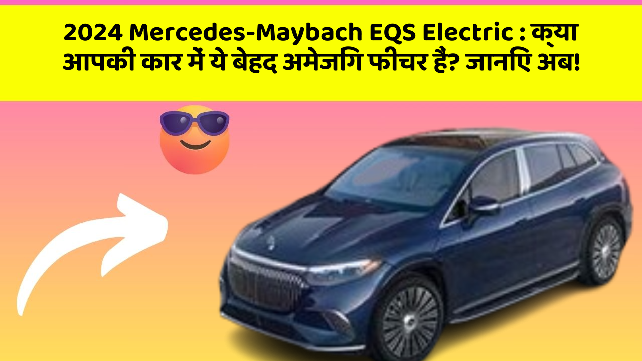2024 Mercedes-Maybach EQS Electric : क्या आपकी कार में ये बेहद अमेजिंग फीचर हैं? जानिए अब!