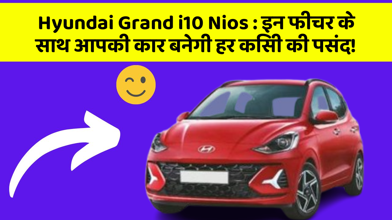 Hyundai Grand i10 Nios: इन फीचर के साथ आपकी कार बनेगी हर किसी की पसंद!