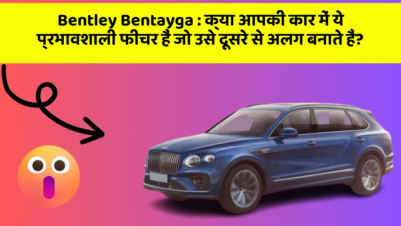 Bentley Bentayga : क्या आपकी कार में ये प्रभावशाली फीचर हैं जो उसे दूसरे से अलग बनाते हैं?