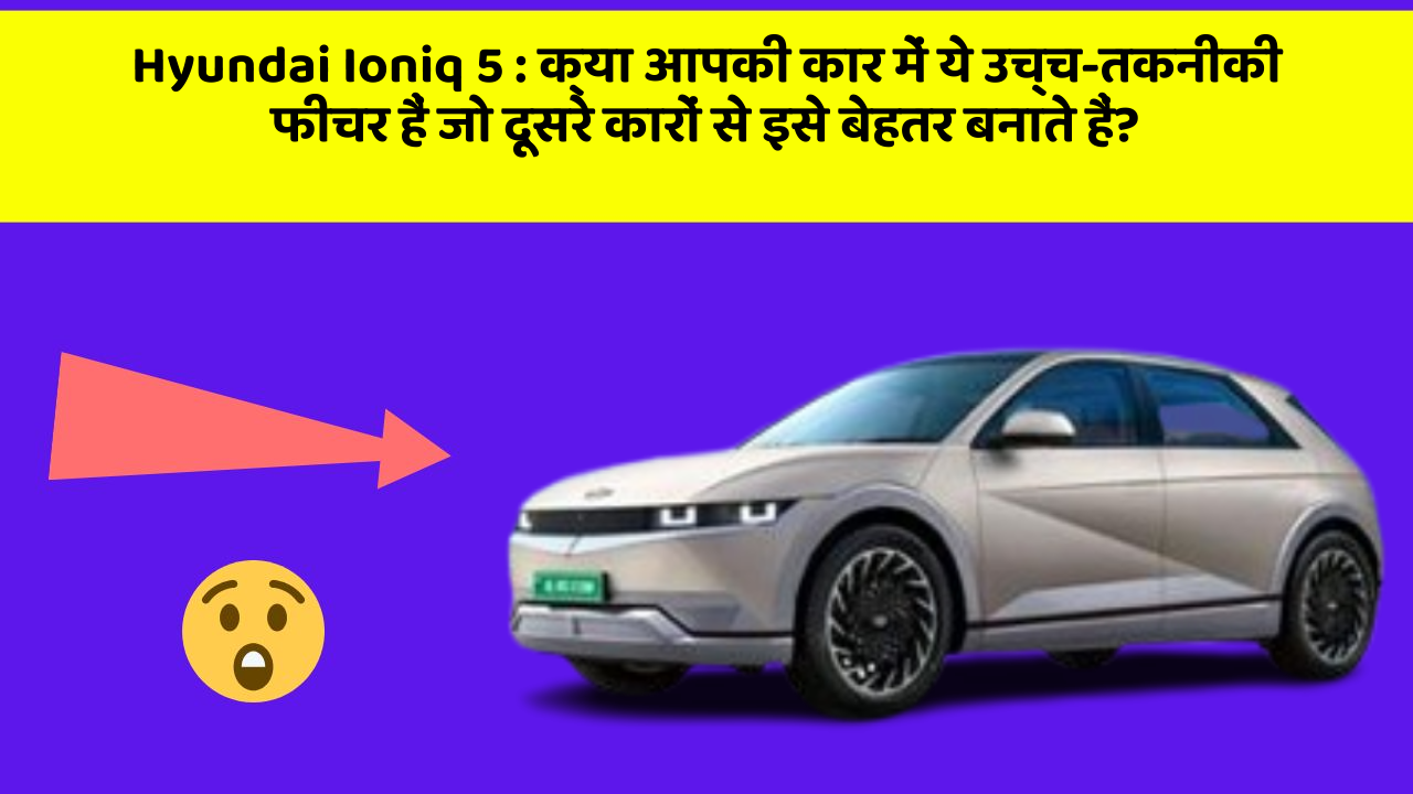 Hyundai Ioniq 5:क्या आपकी कार में ये उच्च-तकनीकी फीचर हैं जो दूसरे कारों से इसे बेहतर बनाते हैं?