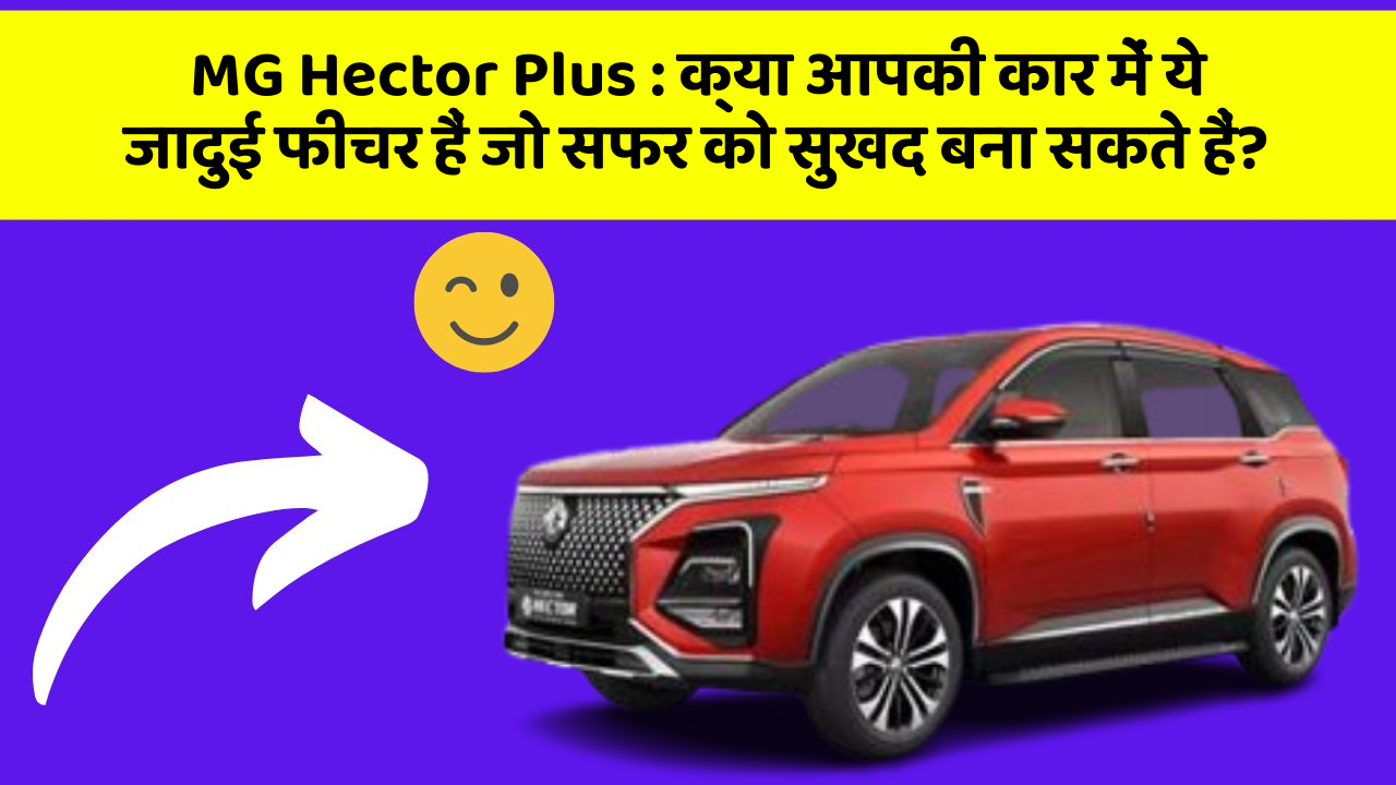 MG Hector Plus:क्या आपकी कार में ये जादुई फीचर हैं जो सफर को सुखद बना सकते हैं?