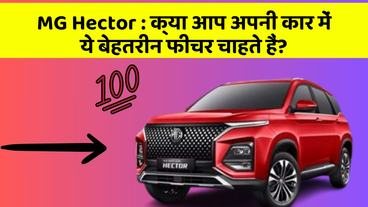 MG Hector:क्या आप अपनी कार में ये बेहतरीन फीचर चाहते हैं?