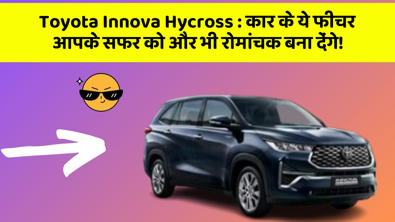 Toyota Innova Hycross: कार के ये फीचर आपके सफर को और भी रोमांचक बना देंगे!
