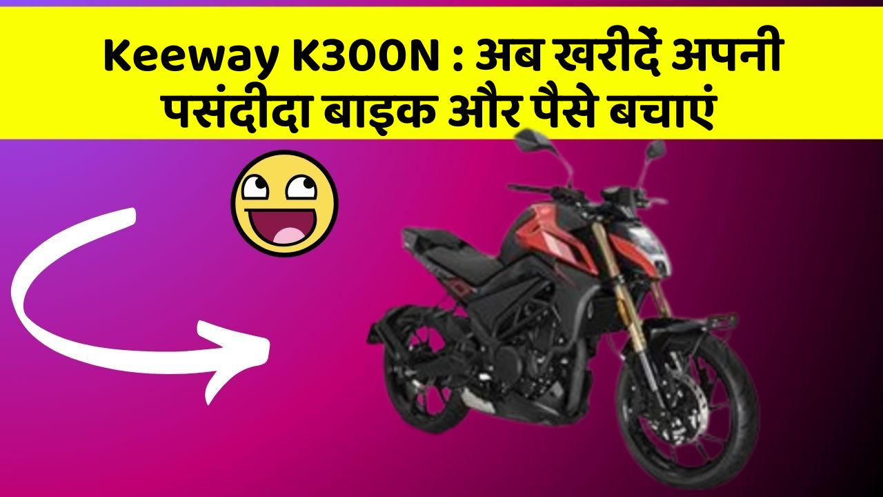 Keeway K300N: अब खरीदें अपनी पसंदीदा बाइक और पैसे बचाएं