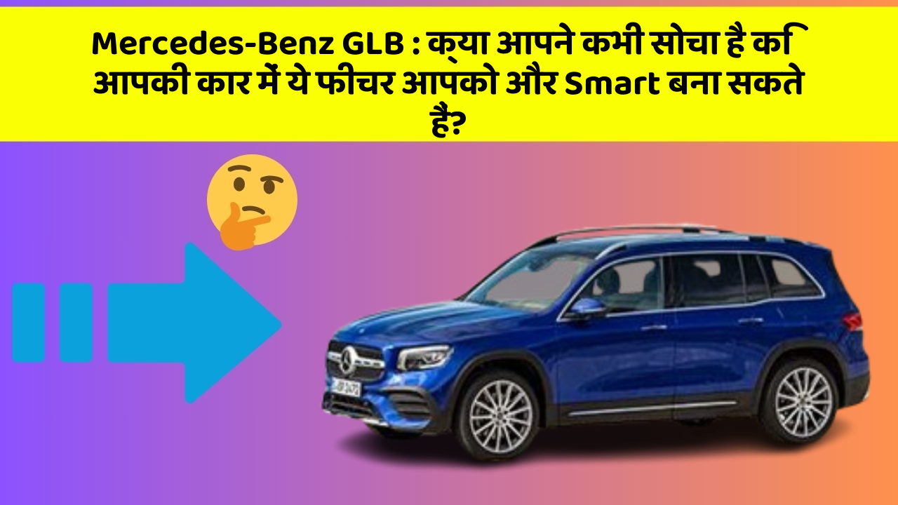 Mercedes-Benz GLB : क्या आपने कभी सोचा है कि आपकी कार में ये फीचर आपको और Smart बना सकते हैं?