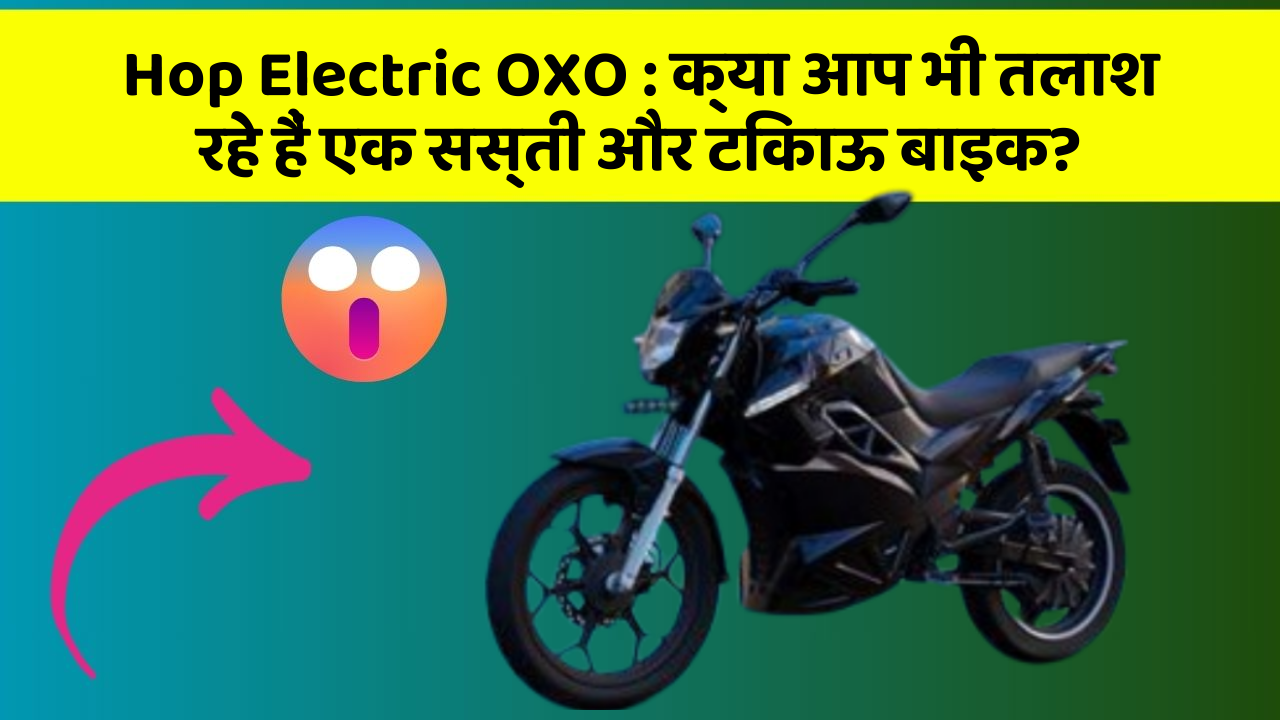 Hop Electric OXO: क्या आप भी तलाश रहे हैं एक सस्ती और टिकाऊ बाइक?