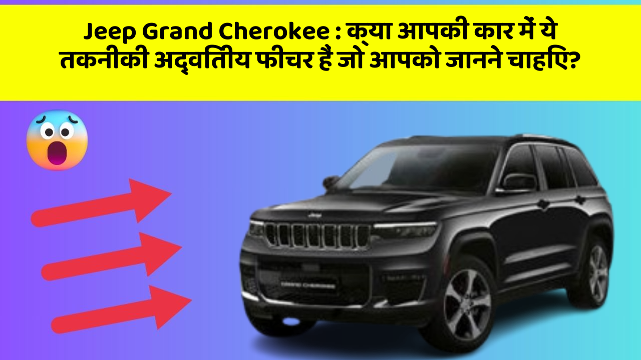 Jeep Grand Cherokee: क्या आपकी कार में ये तकनीकी अद्वितीय फीचर हैं जो आपको जानने चाहिए?