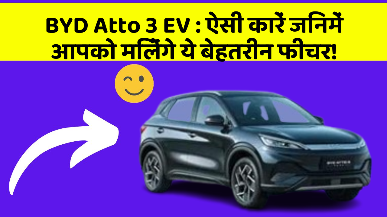BYD Atto 3 EV : ऐसी कारें जिनमें आपको मिलेंगे ये बेहतरीन फीचर!