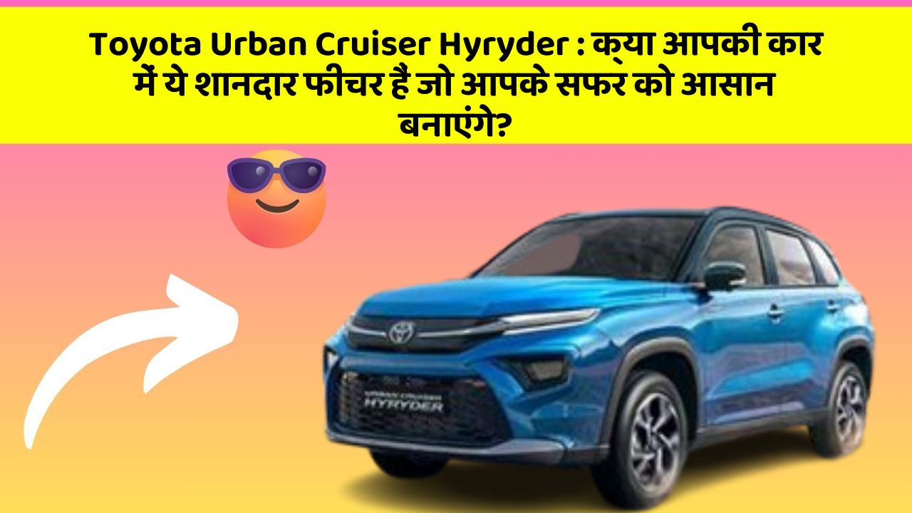Toyota Urban Cruiser Hyryder: क्या आपकी कार में ये शानदार फीचर हैं जो आपके सफर को आसान बनाएंगे?