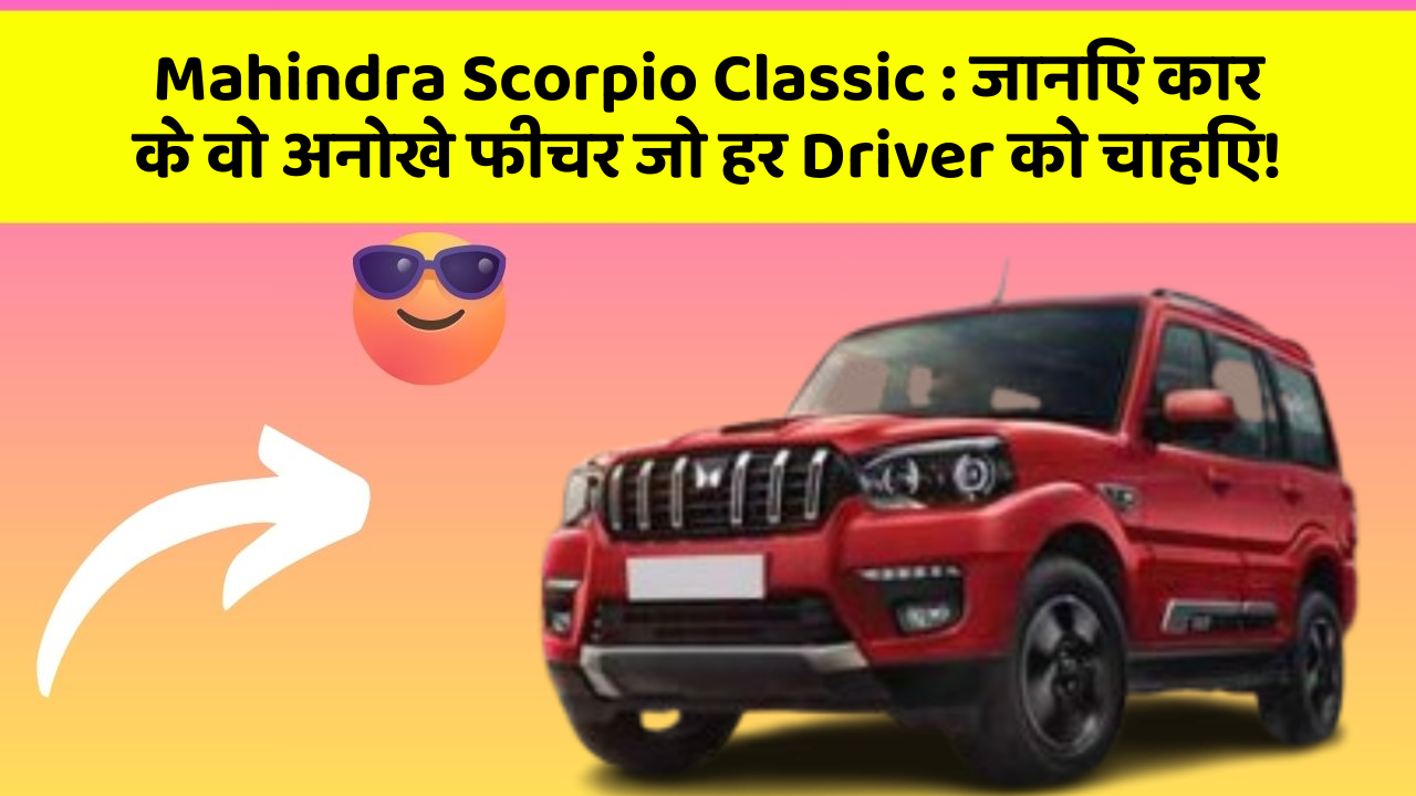 Mahindra Scorpio Classic: जानिए कार के वो अनोखे फीचर जो हर Driver को चाहिए!