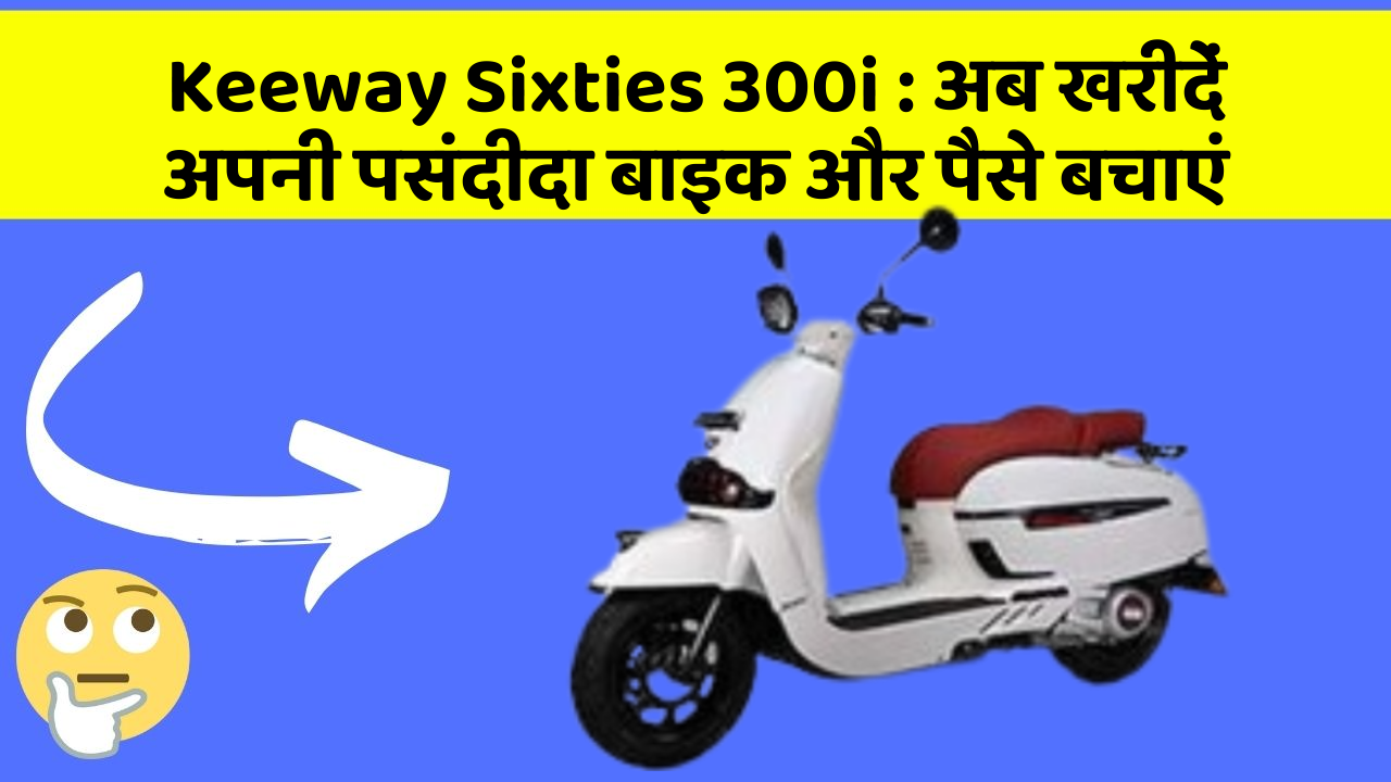 Keeway Sixties 300i: अब खरीदें अपनी पसंदीदा बाइक और पैसे बचाएं