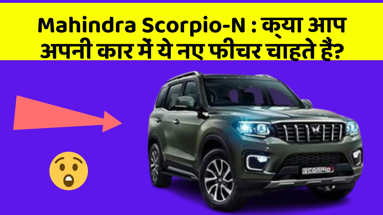 Mahindra Scorpio-N: क्या आप अपनी कार में ये नए फीचर चाहते हैं?