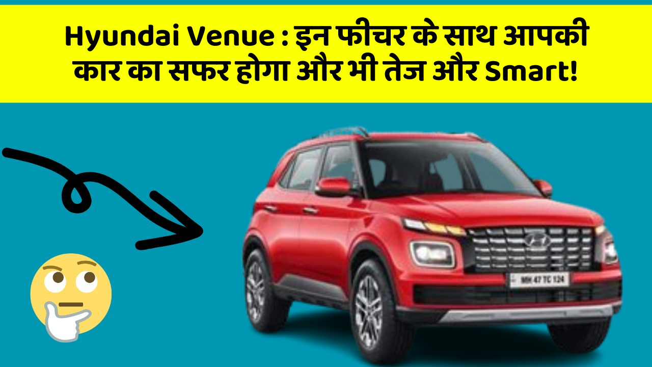 Hyundai Venue: इन फीचर के साथ आपकी कार का सफर होगा और भी तेज और Smart!