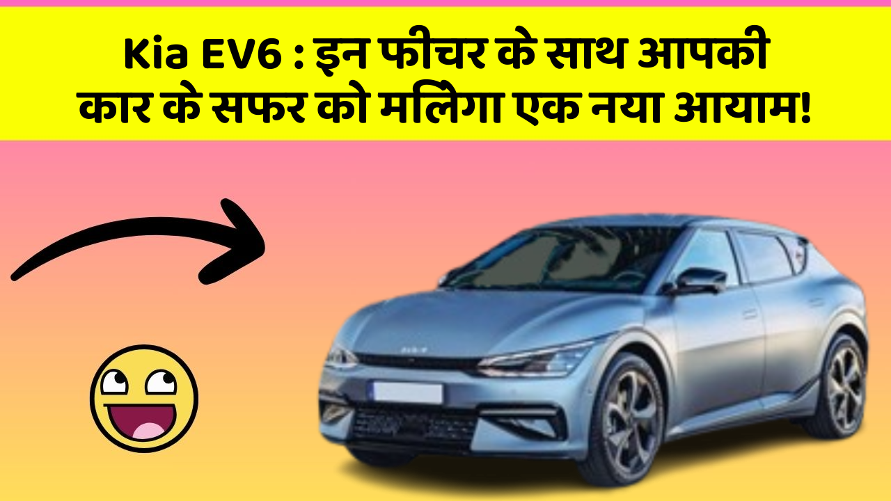 Kia EV6: इन फीचर के साथ आपकी कार के सफर को मिलेगा एक नया आयाम!