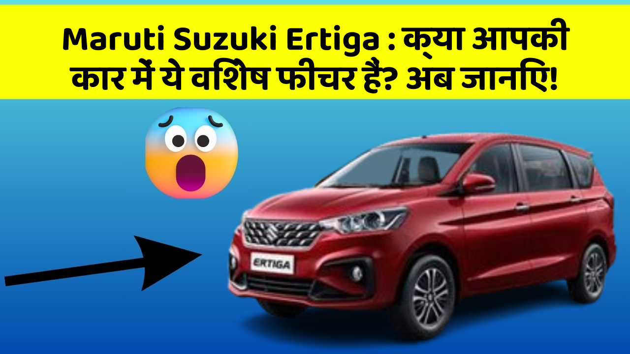 Maruti Suzuki Ertiga : क्या आपकी कार में ये विशेष फीचर हैं? अब जानिए!