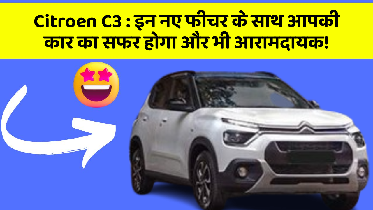 Citroen C3: इन नए फीचर के साथ आपकी कार का सफर होगा और भी आरामदायक!