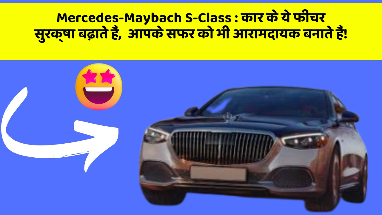 Mercedes-Maybach S-Class: कार के ये फीचर सुरक्षा बढ़ाते हैं,  आपके सफर को भी आरामदायक बनाते हैं!