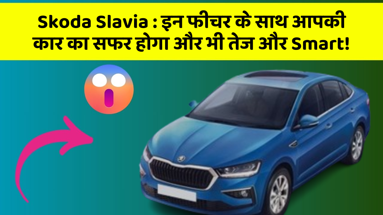 Skoda Slavia: इन फीचर के साथ आपकी कार का सफर होगा और भी तेज और Smart!