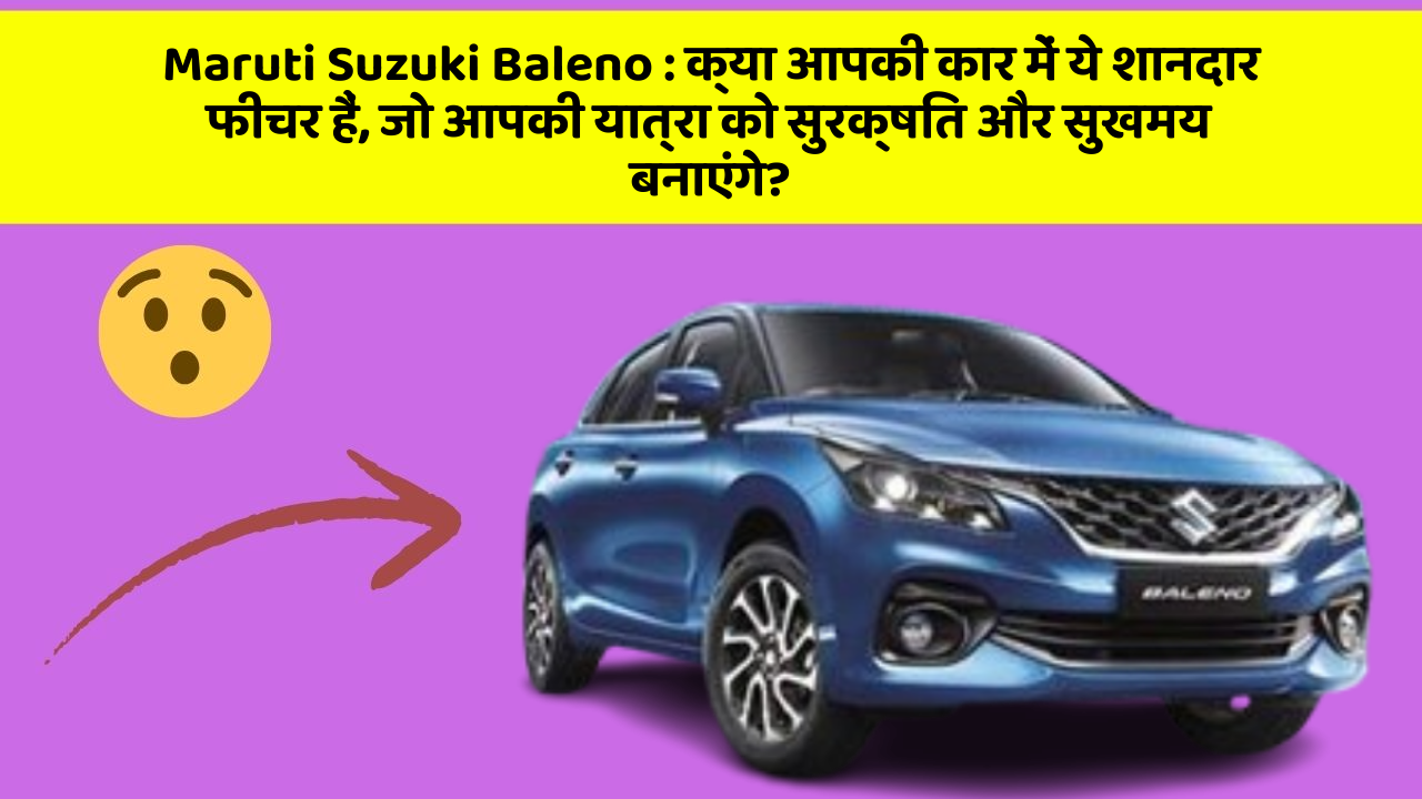 Maruti Suzuki Baleno: क्या आपकी कार में ये शानदार फीचर हैं, जो आपकी यात्रा को सुरक्षित और सुखमय बनाएंगे?