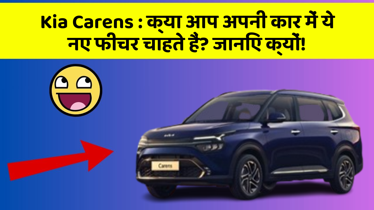Kia Carens : क्या आप अपनी कार में ये नए फीचर चाहते हैं? जानिए क्यों!