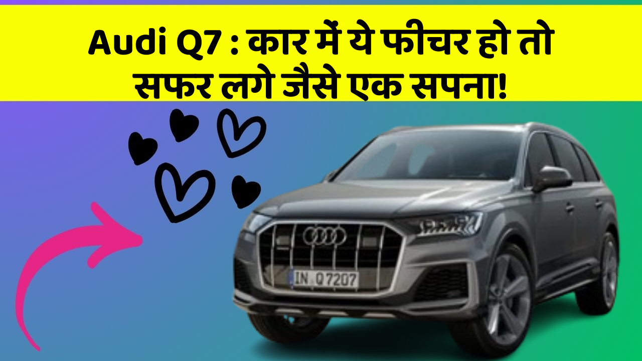 Audi Q7:कार में ये फीचर हो तो सफर लगे जैसे एक सपना!