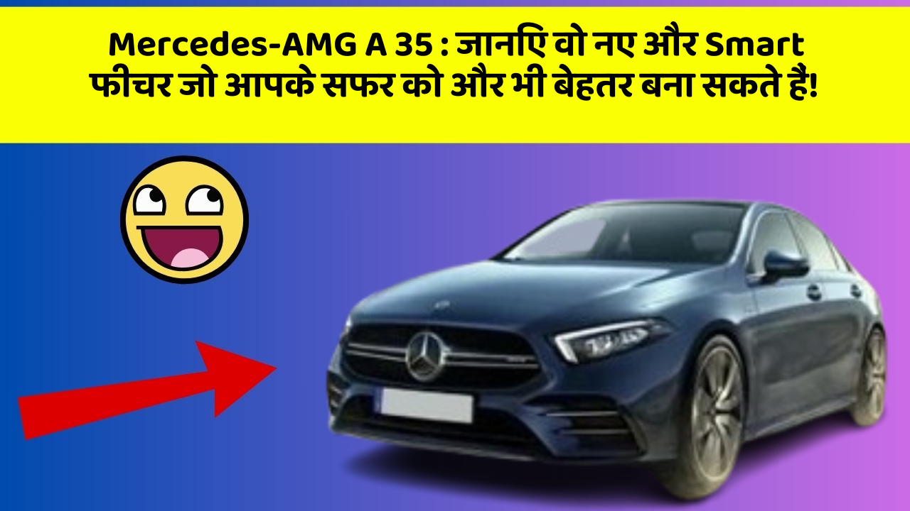Mercedes-AMG A 35 : जानिए वो नए और Smart फीचर जो आपके सफर को और भी बेहतर बना सकते हैं!