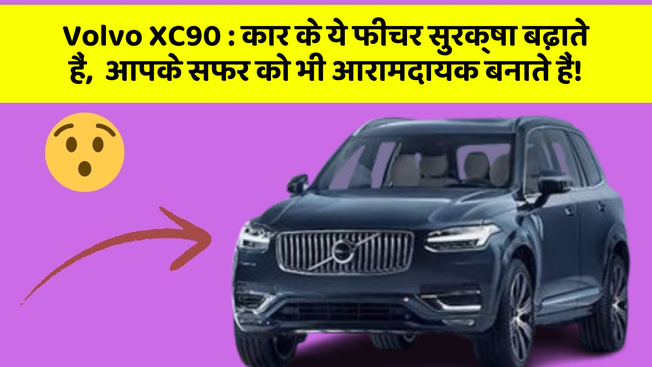 Volvo XC90:कार के ये फीचर सुरक्षा बढ़ाते हैं,  आपके सफर को भी आरामदायक बनाते हैं!
