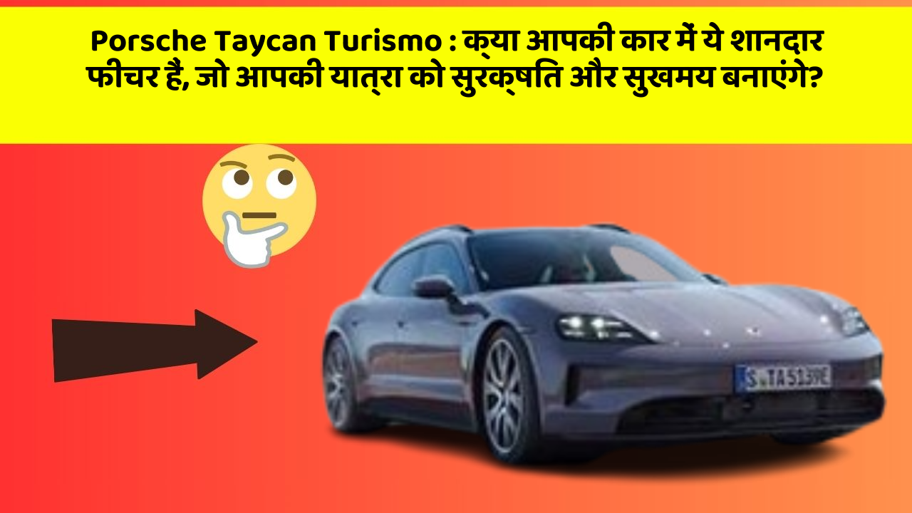 Porsche Taycan Turismo: क्या आपकी कार में ये शानदार फीचर हैं, जो आपकी यात्रा को सुरक्षित और सुखमय बनाएंगे?