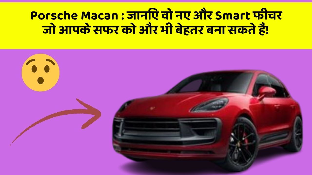 Porsche Macan:जानिए वो नए और Smart फीचर जो आपके सफर को और भी बेहतर बना सकते हैं!