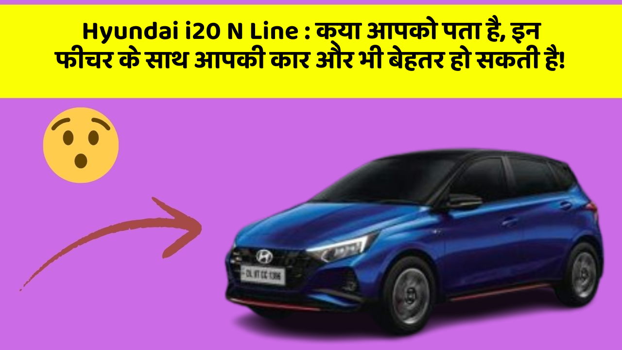 Hyundai i20 N Line : क्या आपको पता है, इन फीचर के साथ आपकी कार और भी बेहतर हो सकती है!