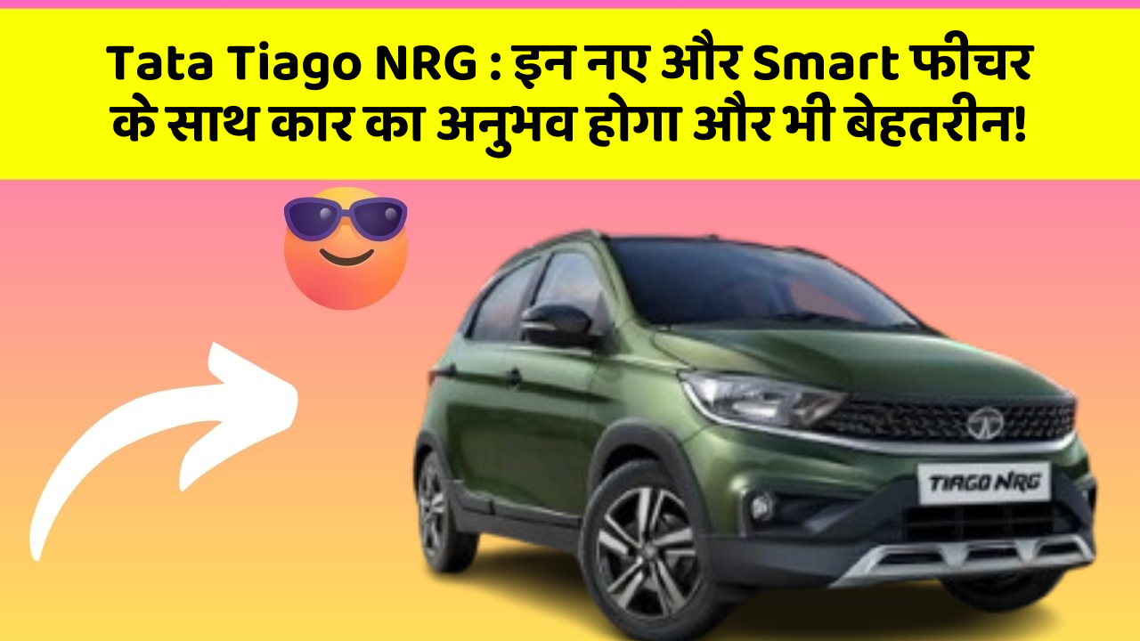Tata Tiago NRG : इन नए और Smart फीचर के साथ कार का अनुभव होगा और भी बेहतरीन!