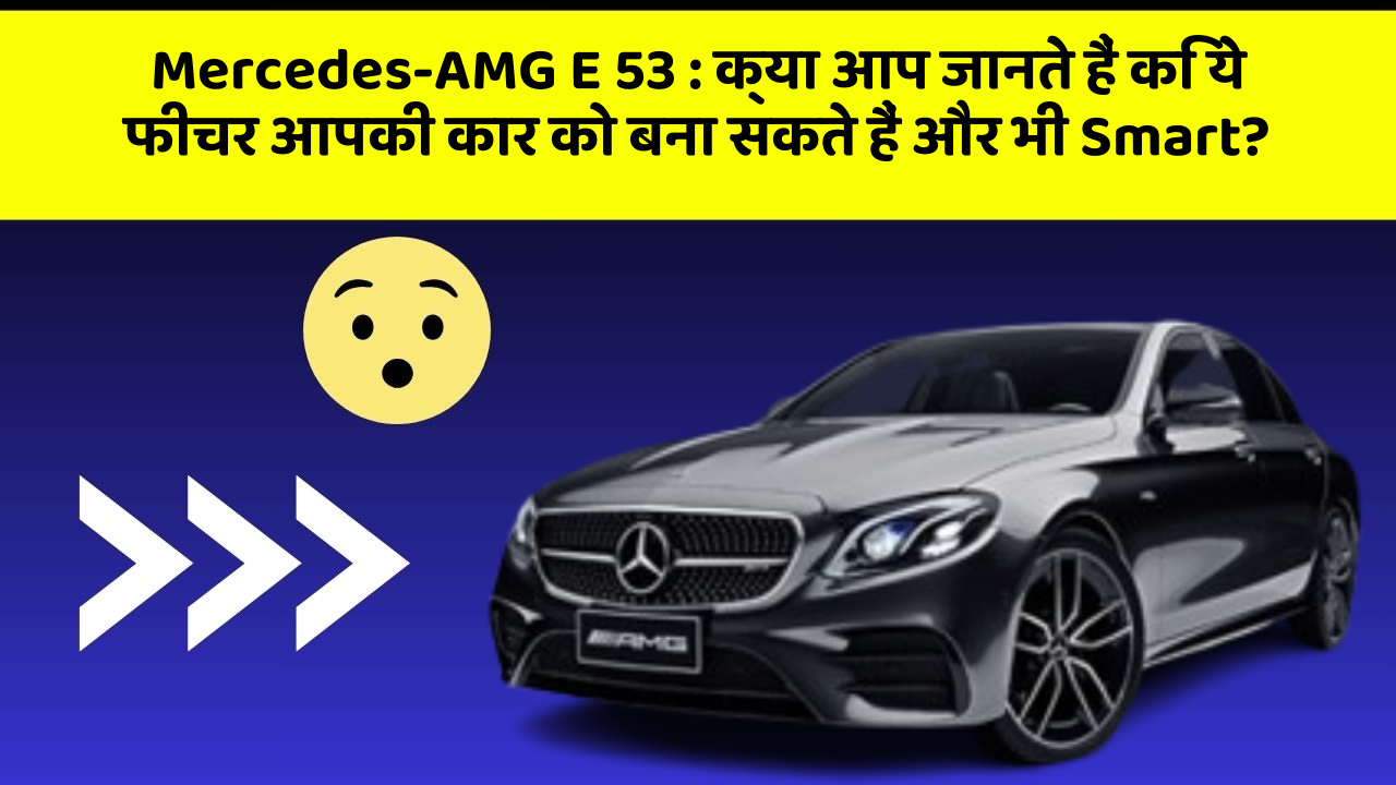 Mercedes-AMG E 53: क्या आप जानते हैं कि ये फीचर आपकी कार को बना सकते हैं और भी Smart?