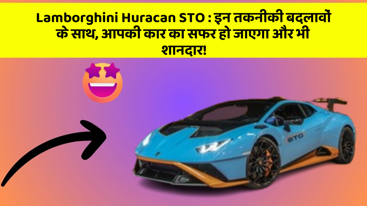 Lamborghini Huracan STO: इन तकनीकी बदलावों के साथ, आपकी कार का सफर हो जाएगा और भी शानदार!