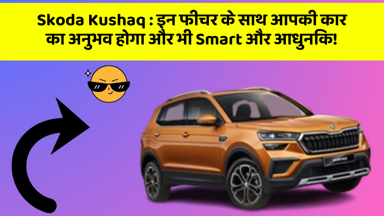 Skoda Kushaq: इन फीचर के साथ आपकी कार का अनुभव होगा और भी Smart और आधुनिक!