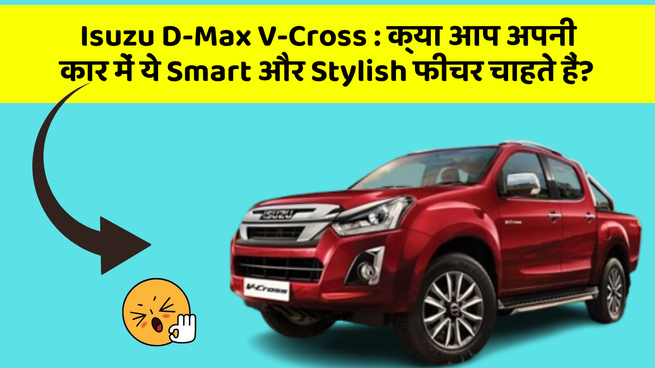 Isuzu D-Max V-Cross: क्या आप अपनी कार में ये Smart और Stylish फीचर चाहते हैं?