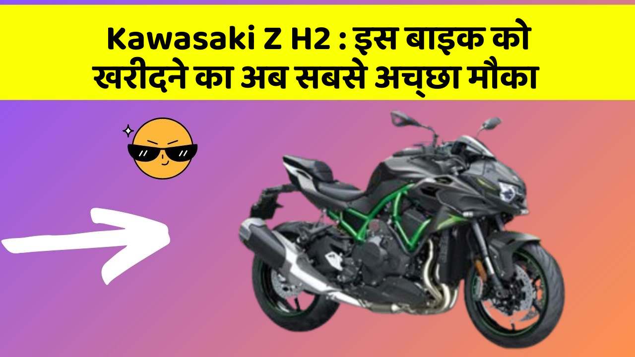 Kawasaki Z H2 : इस बाइक को खरीदने का अब सबसे अच्छा मौका