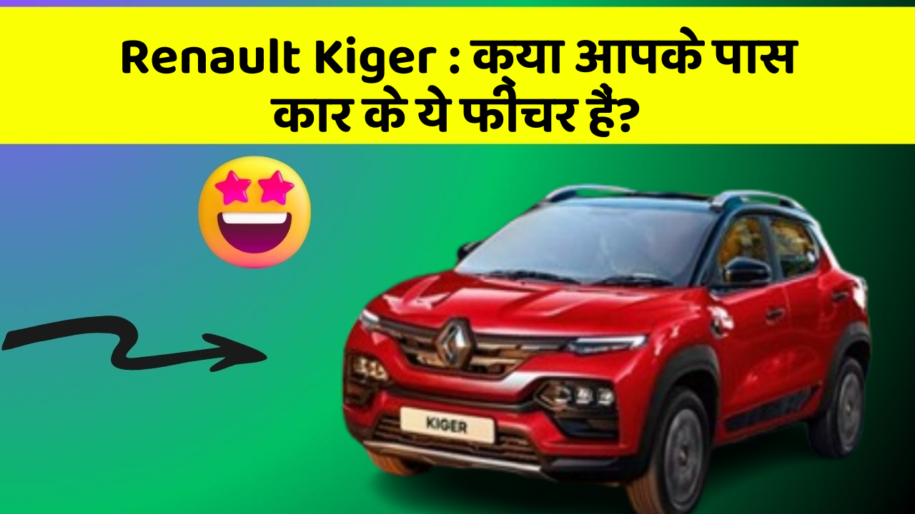 Renault Kiger : क्या आपके पास कार के ये फीचर हैं?