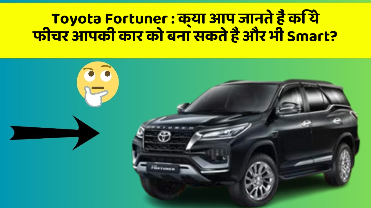 Toyota Fortuner : क्या आप जानते हैं कि ये फीचर आपकी कार को बना सकते हैं और भी Smart?