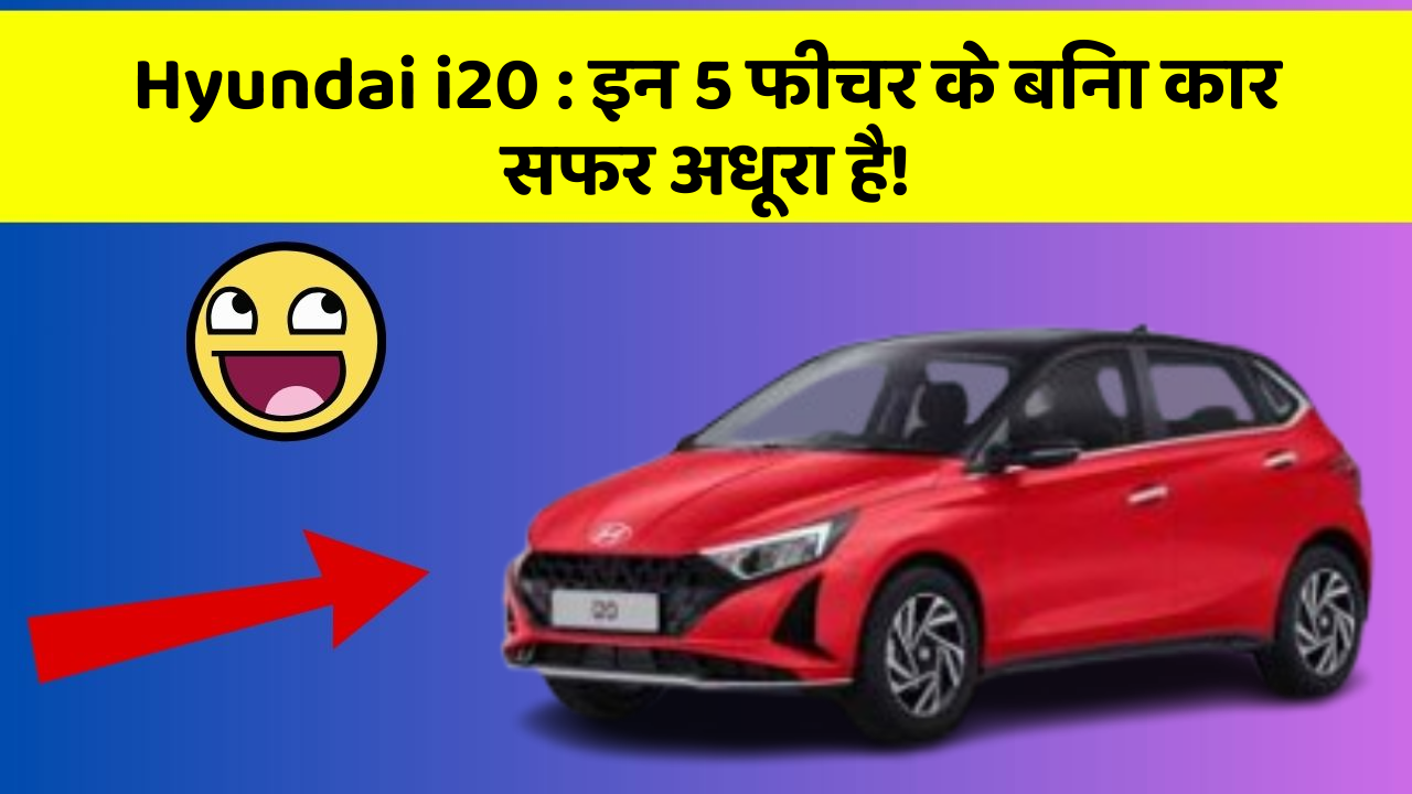 Hyundai i20 : इन 5 फीचर के बिना कार सफर अधूरा है!