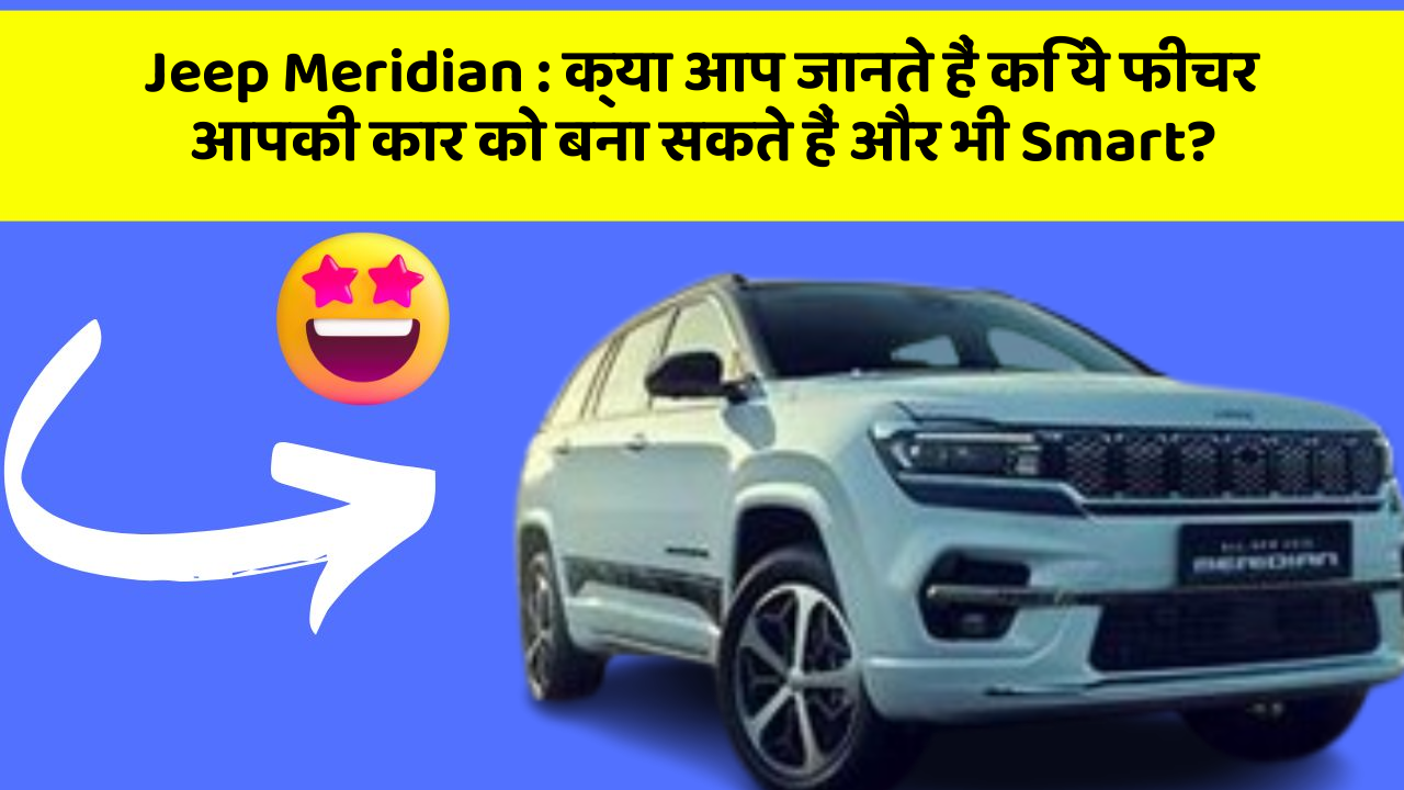 Jeep Meridian : क्या आप जानते हैं कि ये फीचर आपकी कार को बना सकते हैं और भी Smart?