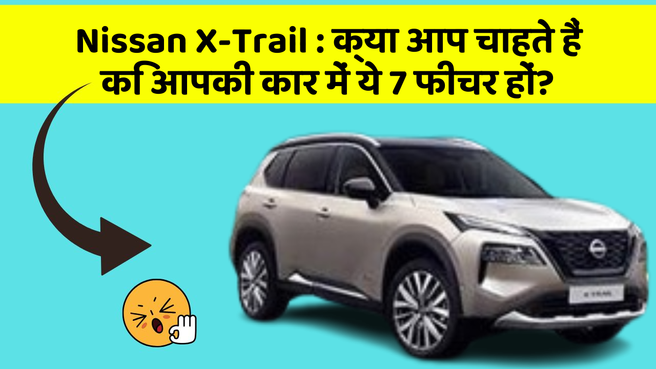 Nissan X-Trail:क्या आप चाहते हैं कि आपकी कार में ये 7 फीचर हों?