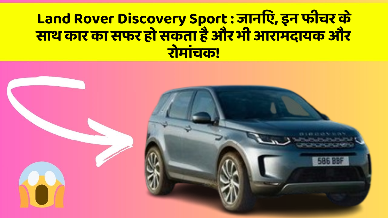 Land Rover Discovery Sport: जानिए, इन फीचर के साथ कार का सफर हो सकता है और भी आरामदायक और रोमांचक!