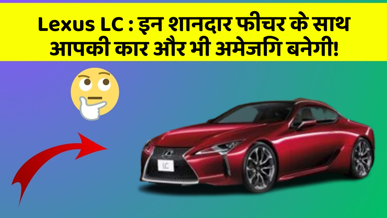 Lexus LC: इन शानदार फीचर के साथ आपकी कार और भी अमेजिंग बनेगी!