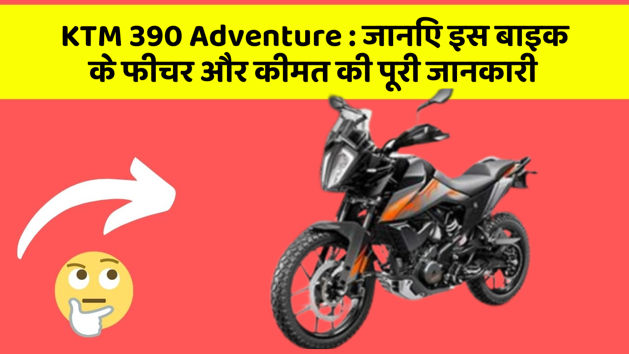 KTM 390 Adventure : जानिए इस बाइक के फीचर और कीमत की पूरी जानकारी