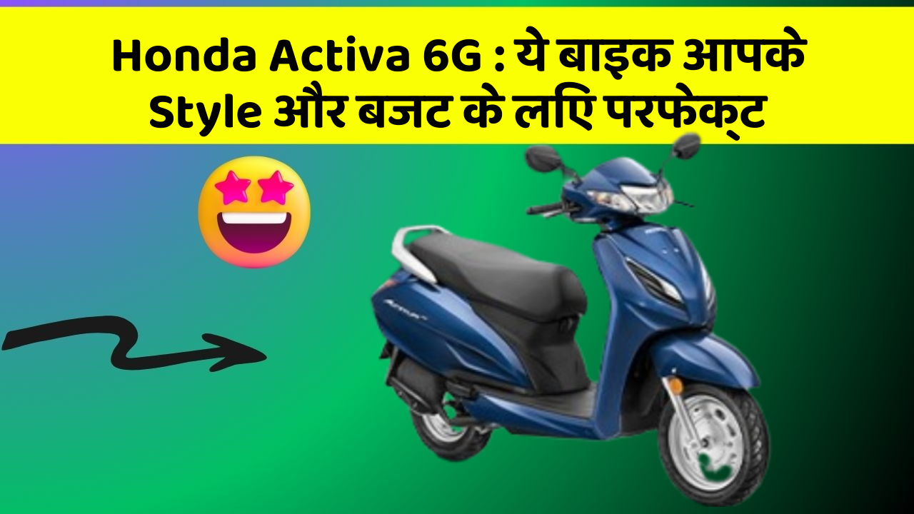 Honda Activa 6G: ये बाइक आपके Style और बजट के लिए परफेक्ट