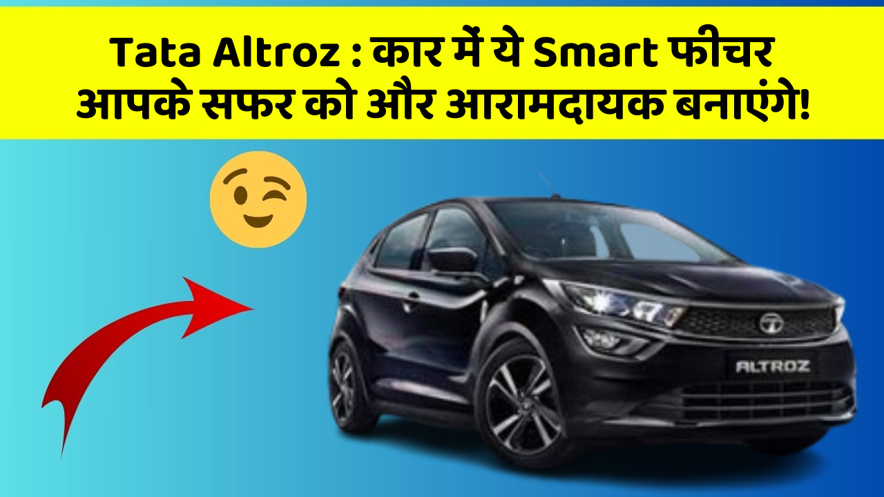 Tata Altroz : कार में ये Smart फीचर आपके सफर को और आरामदायक बनाएंगे!