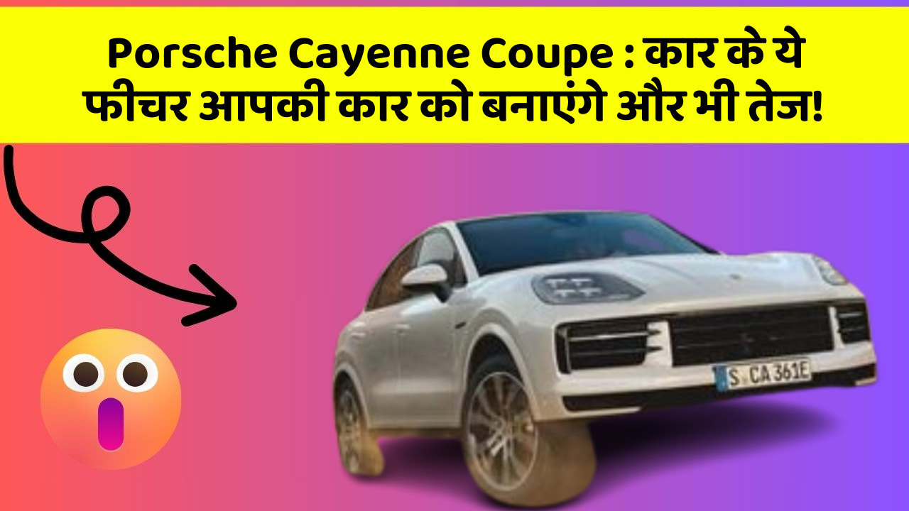 Porsche Cayenne Coupe : कार के ये फीचर आपकी कार को बनाएंगे और भी तेज!