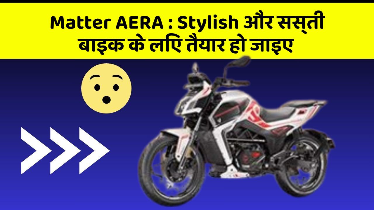 Matter AERA: Stylish और सस्ती बाइक के लिए तैयार हो जाइए