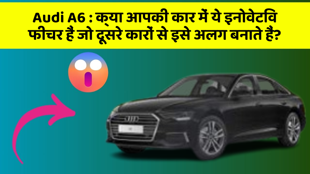 Audi A6 : क्या आपकी कार में ये इनोवेटिव फीचर हैं जो दूसरे कारों से इसे अलग बनाते हैं?