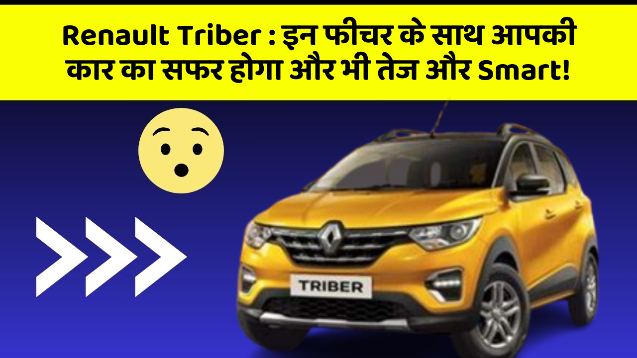 Renault Triber:इन फीचर के साथ आपकी कार का सफर होगा और भी तेज और Smart!